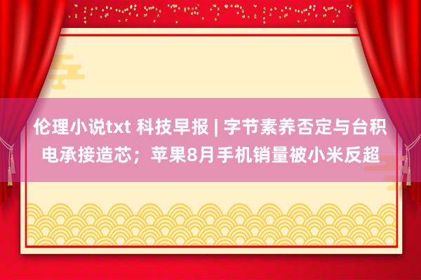 伦理小说txt 科技早报 | 字节素养否定与台积电承接造芯；苹果8月手机销量被小米反超