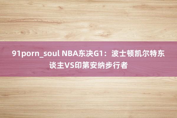 91porn_soul NBA东决G1：波士顿凯尔特东谈主VS印第安纳步行者