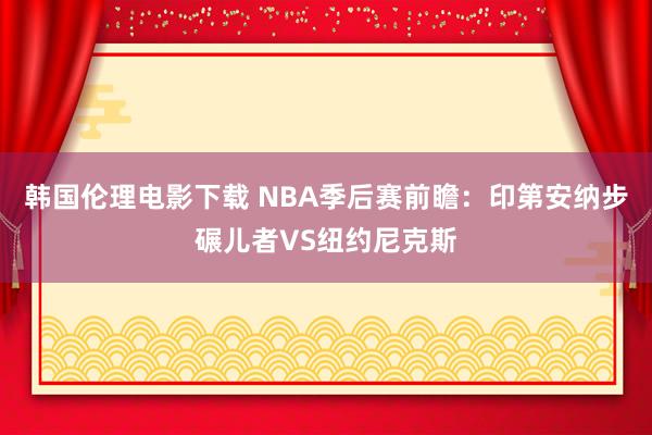 韩国伦理电影下载 NBA季后赛前瞻:印第安纳步碾儿者VS纽约尼克斯