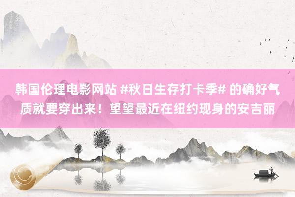 韩国伦理电影网站 #秋日生存打卡季# 的确好气质就要穿出来！望望最近在纽约现身的安吉丽
