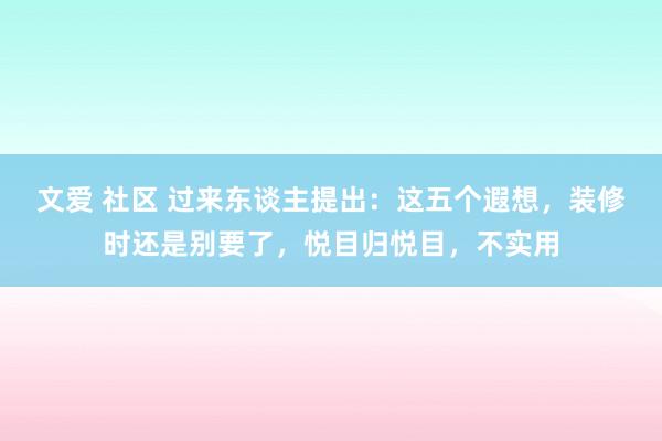 文爱 社区 过来东谈主提出：这五个遐想，装修时还是别要了，悦目归悦目，不实用