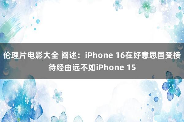伦理片电影大全 阐述：iPhone 16在好意思国受接待经由远不如iPhone 15