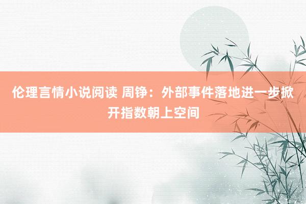 伦理言情小说阅读 周铮:外部事件落地进一步掀开指数朝上空间