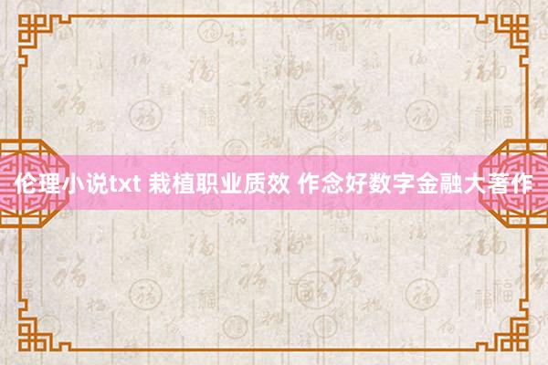 伦理小说txt 栽植职业质效 作念好数字金融大著作