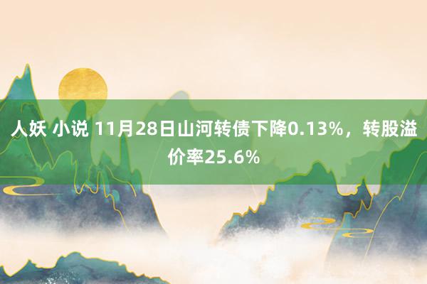 人妖 小说 11月28日山河转债下降0.13%，转股溢价率25.6%