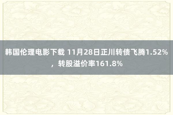 韩国伦理电影下载 11月28日正川转债飞腾1.52%，转股溢价率161.8%