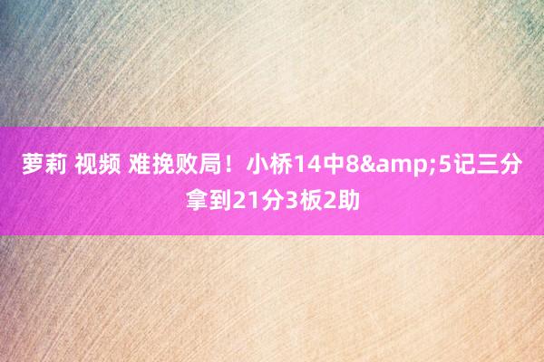 萝莉 视频 难挽败局！小桥14中8&5记三分拿到21分3板2助