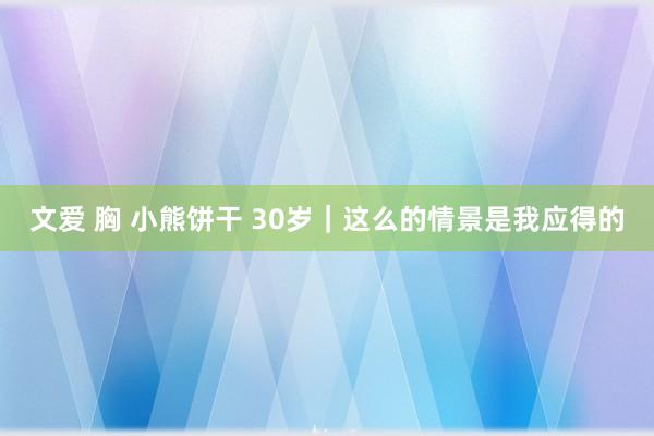 文爱 胸 小熊饼干 30岁|这么的情景是我应得的