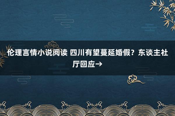 伦理言情小说阅读 四川有望蔓延婚假？东谈主社厅回应→