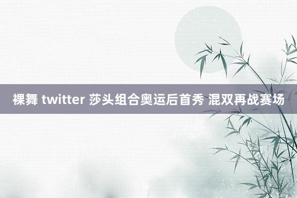 裸舞 twitter 莎头组合奥运后首秀 混双再战赛场