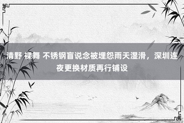 清野 裸舞 不锈钢盲说念被埋怨雨天湿滑，深圳连夜更换材质再行铺设