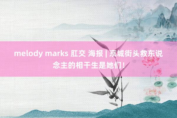 melody marks 肛交 海报 | 京城街头救东说念主的相干生是她们！