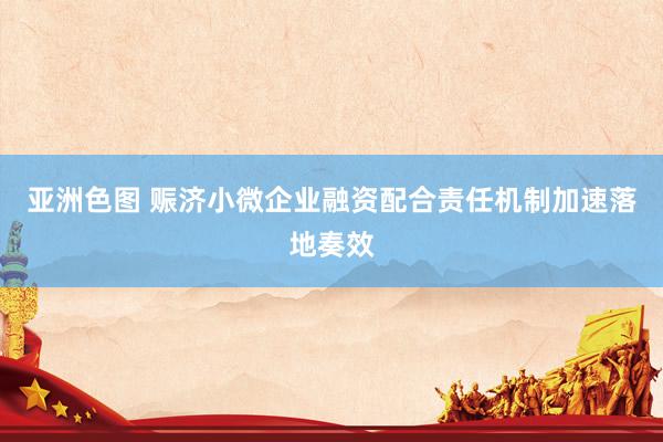 亚洲色图 赈济小微企业融资配合责任机制加速落地奏效