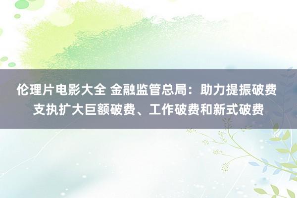 伦理片电影大全 金融监管总局：助力提振破费 支执扩大巨额破费、工作破费和新式破费