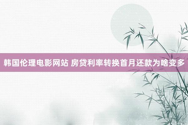 韩国伦理电影网站 房贷利率转换首月还款为啥变多