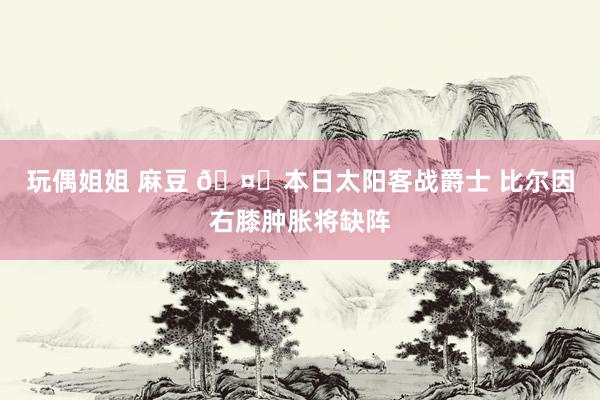玩偶姐姐 麻豆 🤕本日太阳客战爵士 比尔因右膝肿胀将缺阵