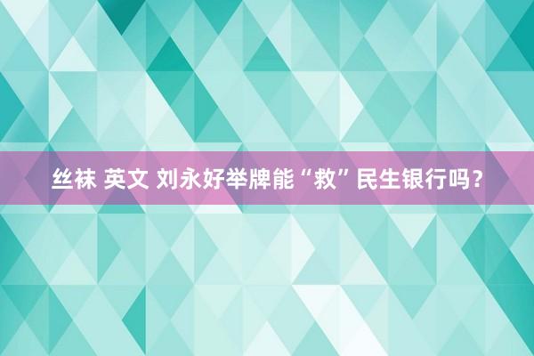 丝袜 英文 刘永好举牌能“救”民生银行吗？