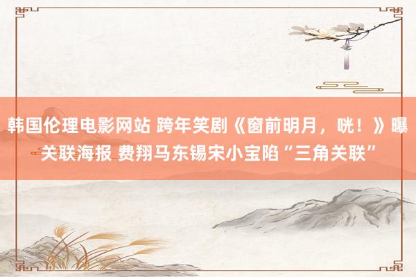 韩国伦理电影网站 跨年笑剧《窗前明月，咣！》曝关联海报 费翔马东锡宋小宝陷“三角关联”
