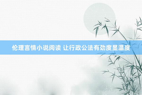 伦理言情小说阅读 让行政公法有劲度显温度