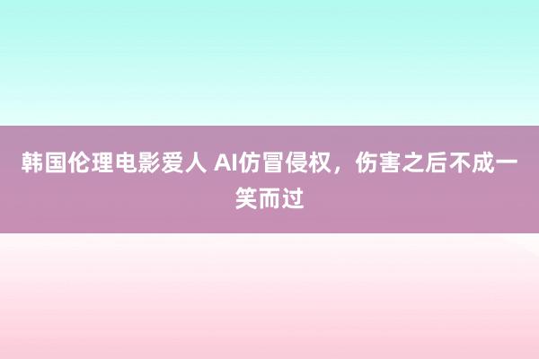 韩国伦理电影爱人 AI仿冒侵权，伤害之后不成一笑而过