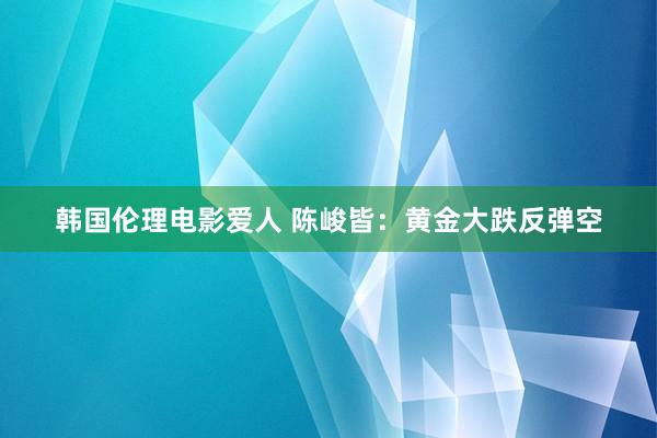韩国伦理电影爱人 陈峻皆：黄金大跌反弹空