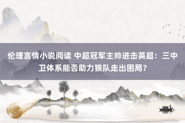 伦理言情小说阅读 中超冠军主帅进击英超：三中卫体系能否助力狼队走出困局？