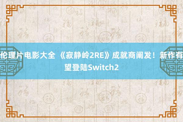 伦理片电影大全 《寂静岭2RE》成就商阐发！新作有望登陆Switch2