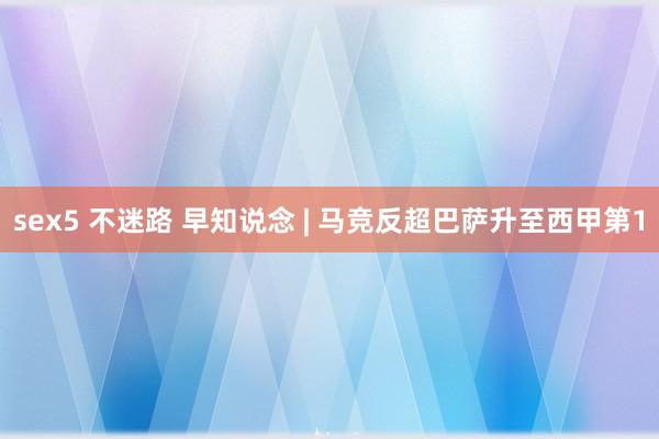 sex5 不迷路 早知说念 | 马竞反超巴萨升至西甲第1