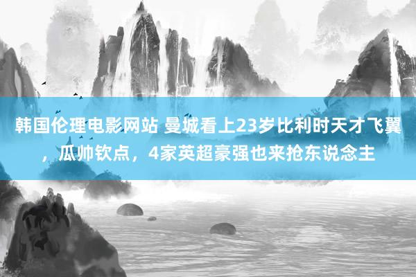 韩国伦理电影网站 曼城看上23岁比利时天才飞翼，瓜帅钦点，4家英超豪强也来抢东说念主