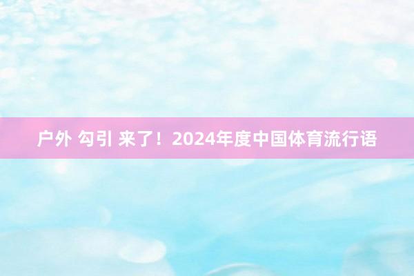 户外 勾引 来了！2024年度中国体育流行语