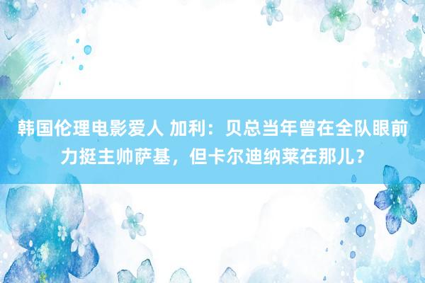 韩国伦理电影爱人 加利：贝总当年曾在全队眼前力挺主帅萨基，但卡尔迪纳莱在那儿？