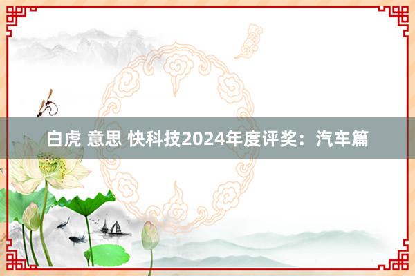 白虎 意思 快科技2024年度评奖：汽车篇