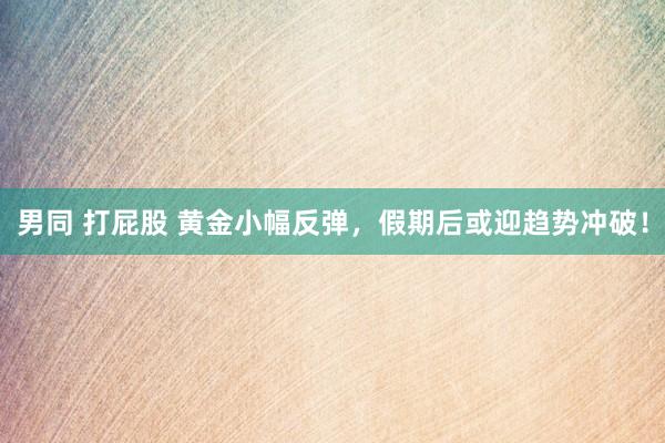男同 打屁股 黄金小幅反弹，假期后或迎趋势冲破！