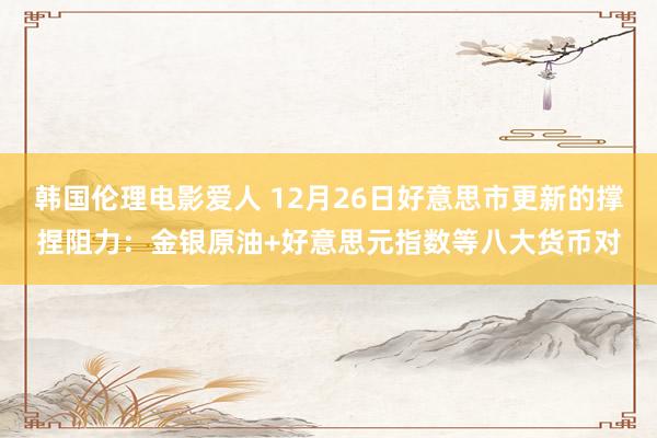 韩国伦理电影爱人 12月26日好意思市更新的撑捏阻力：金银原油+好意思元指数等八大货币对