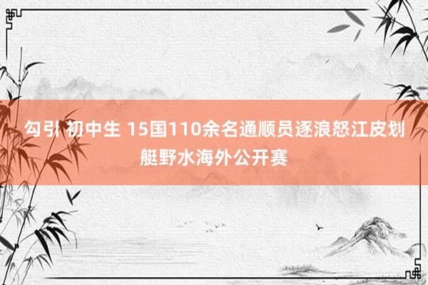 勾引 初中生 15国110余名通顺员逐浪怒江皮划艇野水海外公开赛
