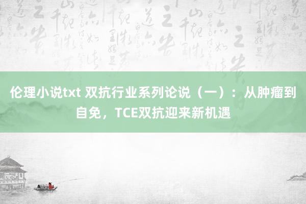 伦理小说txt 双抗行业系列论说(一):从肿瘤到自免,TCE双抗迎来新机遇