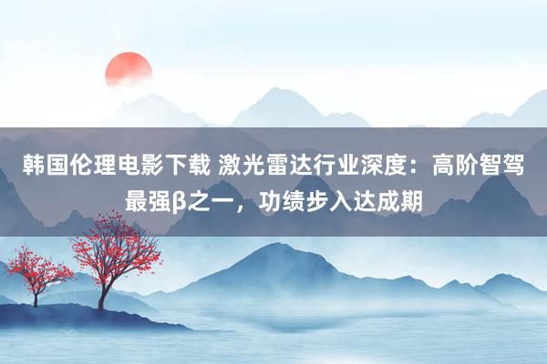 韩国伦理电影下载 激光雷达行业深度:高阶智驾最强β之一,功绩步入达成期