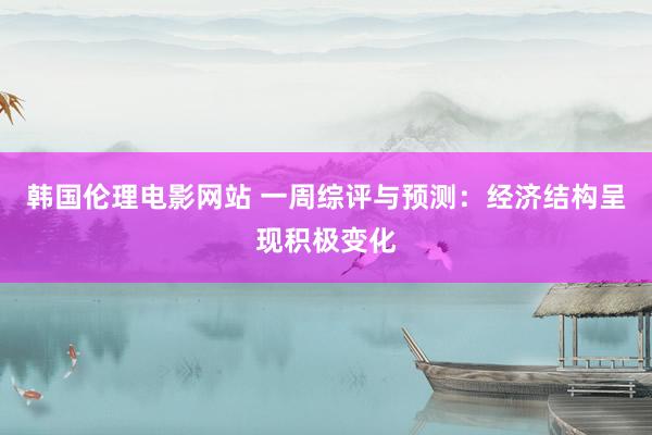 韩国伦理电影网站 一周综评与预测:经济结构呈现积极变化