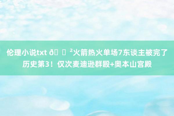 伦理小说txt 😲火箭热火单场7东谈主被完了历史第3!仅次麦迪逊群殴+奥本山宫殿