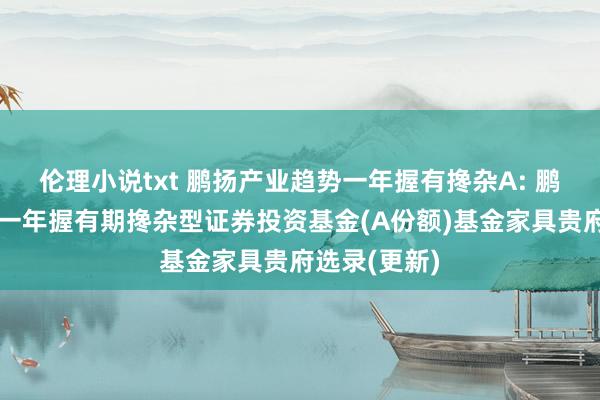 伦理小说txt 鹏扬产业趋势一年握有搀杂A: 鹏扬产业趋势一年握有期搀杂型证券投资基金(A份额)基金家具贵府选录(更新)