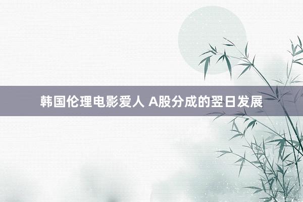 韩国伦理电影爱人 A股分成的翌日发展