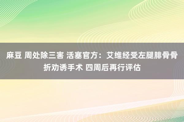 麻豆 周处除三害 活塞官方：艾维经受左腿腓骨骨折劝诱手术 四周后再行评估