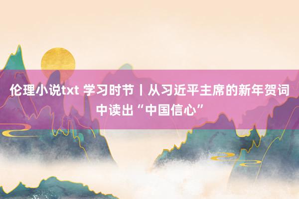 伦理小说txt 学习时节丨从习近平主席的新年贺词中读出“中国信心”
