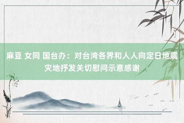 麻豆 女同 国台办:对台湾各界和人人向定日地震灾地抒发关切慰问示意感谢