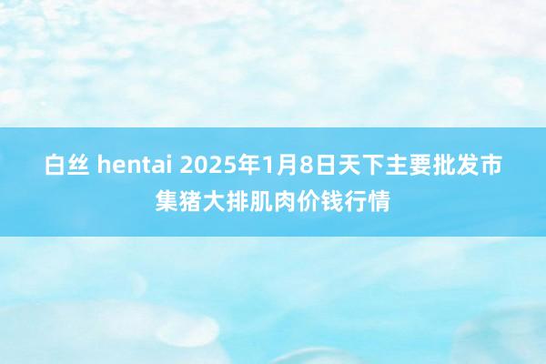 白丝 hentai 2025年1月8日天下主要批发市集猪大排肌肉价钱行情
