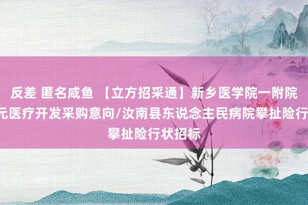 反差 匿名咸鱼 【立方招采通】新乡医学院一附院近2亿元医疗开发采购意向/汝南县东说念主民病院攀扯险行状招标