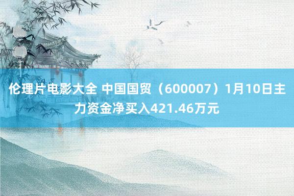 伦理片电影大全 中国国贸（600007）1月10日主力资金净买入421.46万元