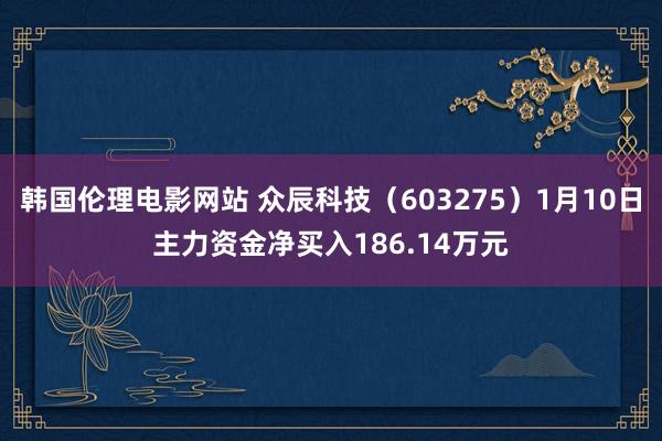 韩国伦理电影网站 众辰科技（603275）1月10日主力资金净买入186.14万元