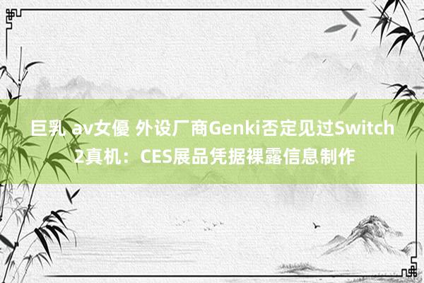 巨乳 av女優 外设厂商Genki否定见过Switch 2真机：CES展品凭据裸露信息制作