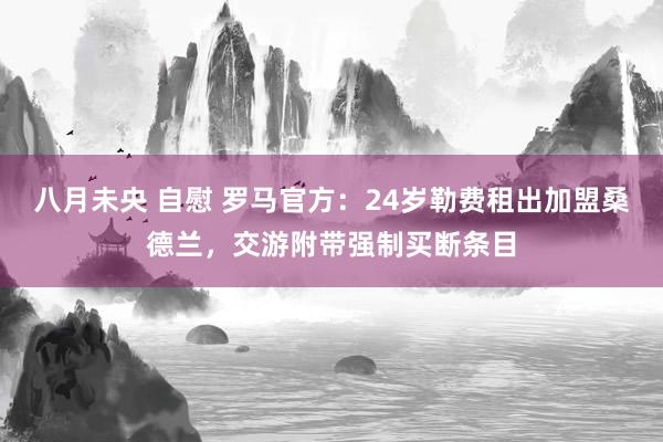 八月未央 自慰 罗马官方:24岁勒费租出加盟桑德兰,交游附带强制买断条目